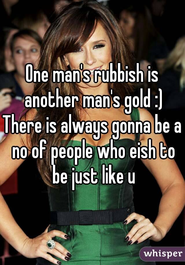 One man's rubbish is another man's gold :)
There is always gonna be a no of people who eish to be just like u