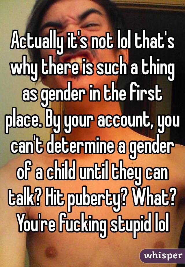 Actually it's not lol that's why there is such a thing as gender in the first place. By your account, you can't determine a gender of a child until they can talk? Hit puberty? What? You're fucking stupid lol