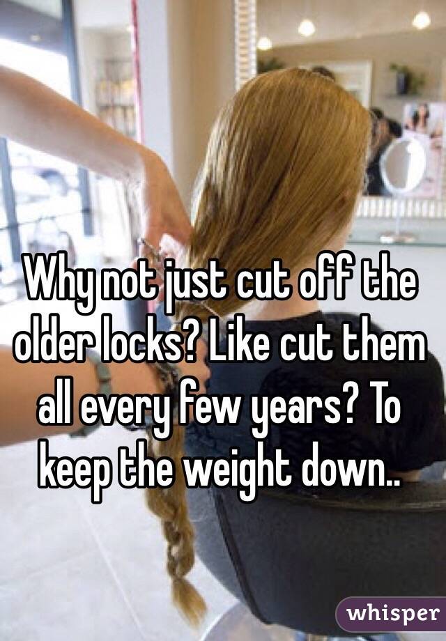 Why not just cut off the older locks? Like cut them all every few years? To keep the weight down.. 