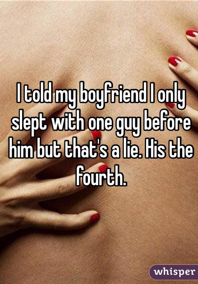 I told my boyfriend I only slept with one guy before him but that's a lie. His the fourth. 