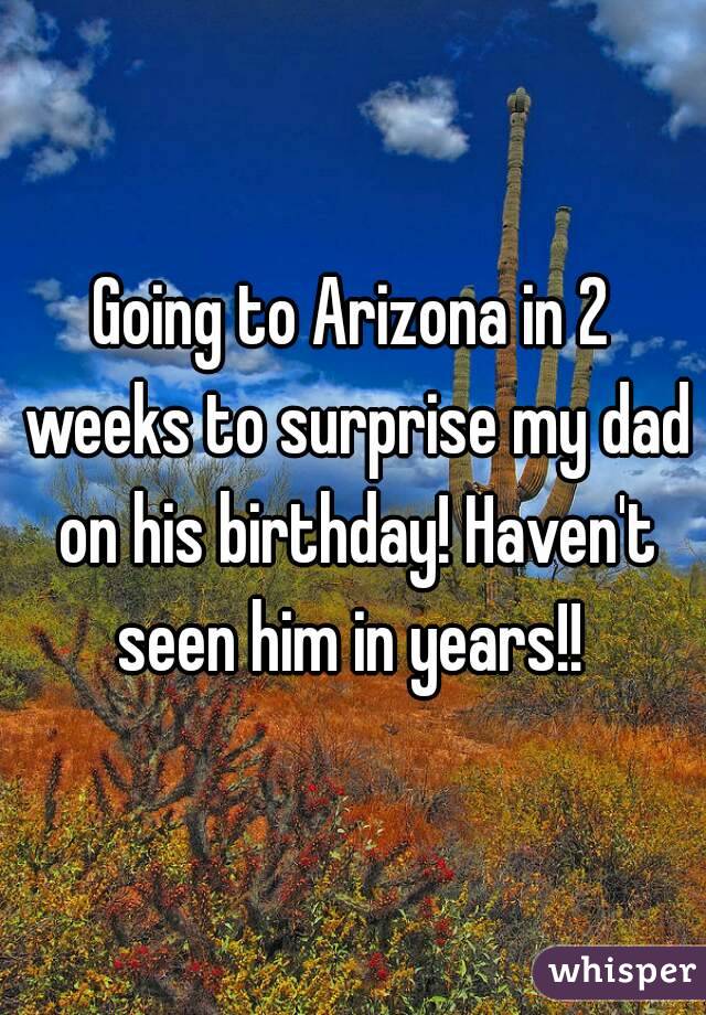 Going to Arizona in 2 weeks to surprise my dad on his birthday! Haven't seen him in years!! 