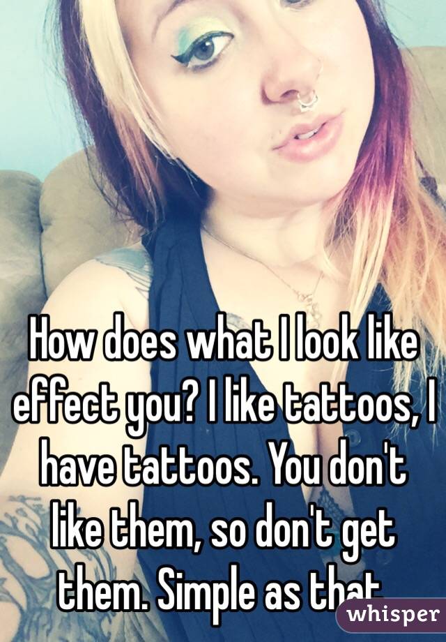 How does what I look like effect you? I like tattoos, I have tattoos. You don't like them, so don't get them. Simple as that. 