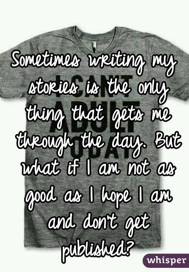 Sometimes writing my stories is the only thing that gets me through the day. But what if I am not as good as I hope I am and don't get published?