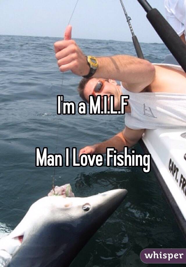 I'm a M.I.L.F

Man I Love Fishing 