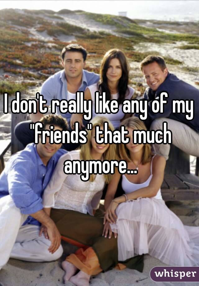 I don't really like any of my "friends" that much anymore...