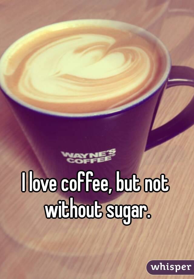 I love coffee, but not without sugar.