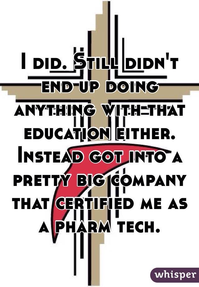 I did. Still didn't end up doing anything with that education either. Instead got into a pretty big company that certified me as a pharm tech. 