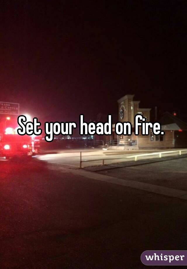 Set your head on fire. 