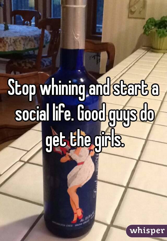 Stop whining and start a social life. Good guys do get the girls.