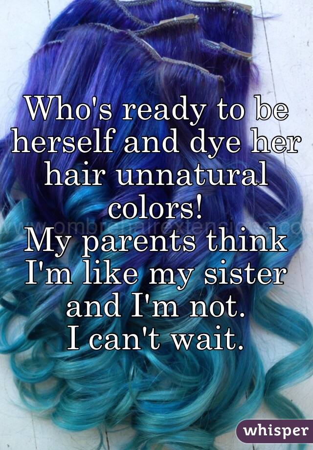 Who's ready to be herself and dye her hair unnatural colors!
My parents think I'm like my sister and I'm not. 
I can't wait. 
