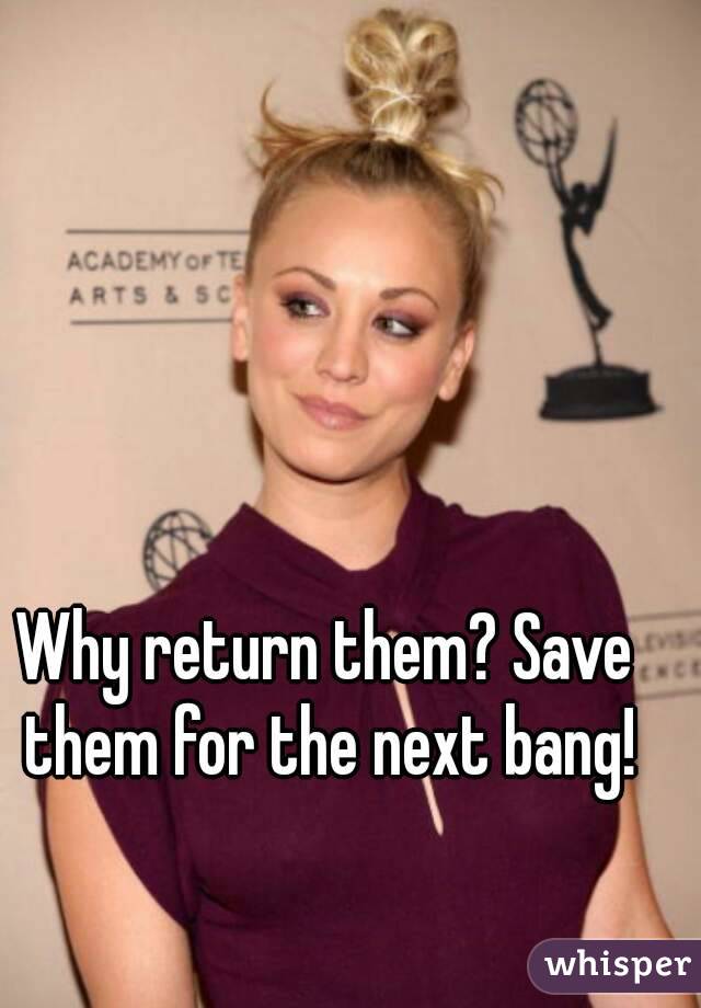 Why return them? Save them for the next bang!