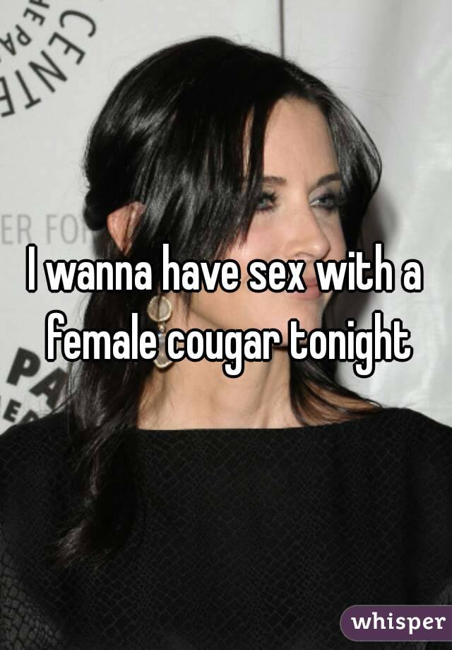 I wanna have sex with a female cougar tonight
