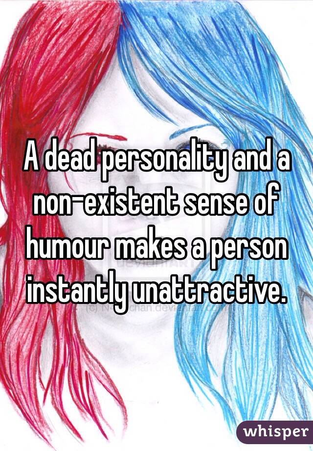 A dead personality and a non-existent sense of humour makes a person instantly unattractive.