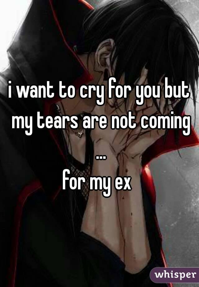i want to cry for you but my tears are not coming ...
for my ex 