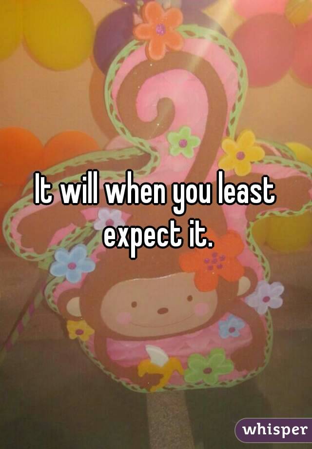 It will when you least expect it.