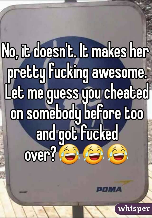 No, it doesn't. It makes her pretty fucking awesome. Let me guess you cheated on somebody before too and got fucked over?😂😂😂
