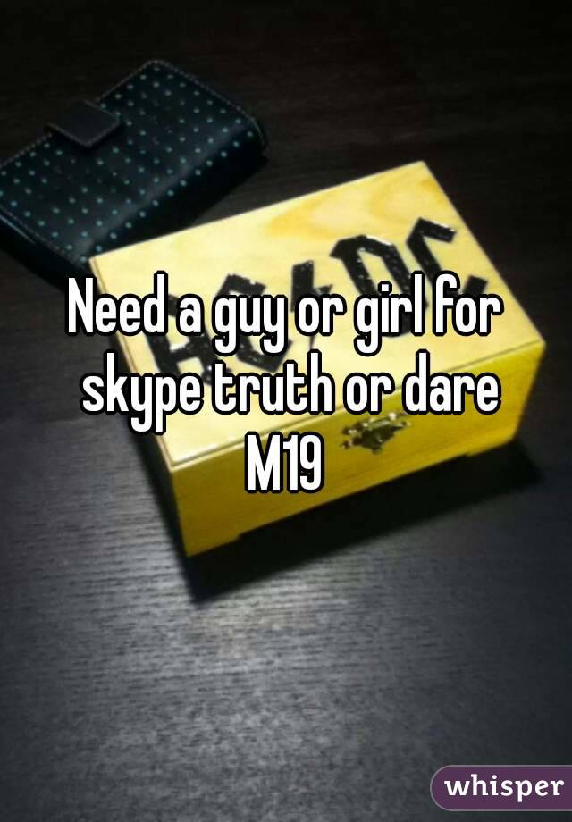 Need a guy or girl for skype truth or dare
M19
