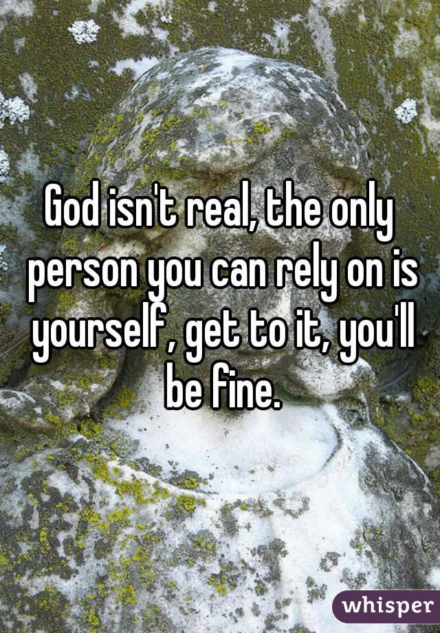 God isn't real, the only person you can rely on is yourself, get to it, you'll be fine.
