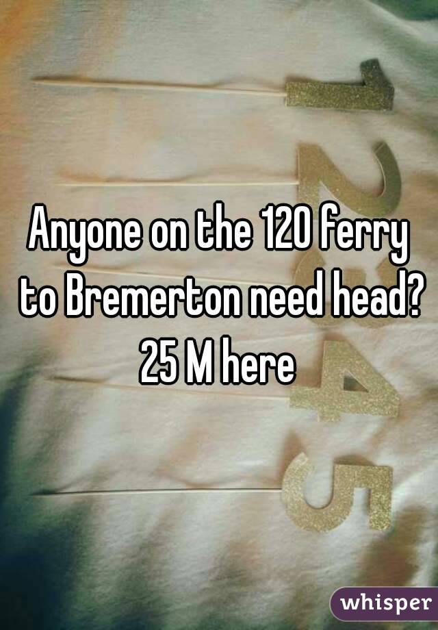Anyone on the 120 ferry to Bremerton need head? 25 M here 