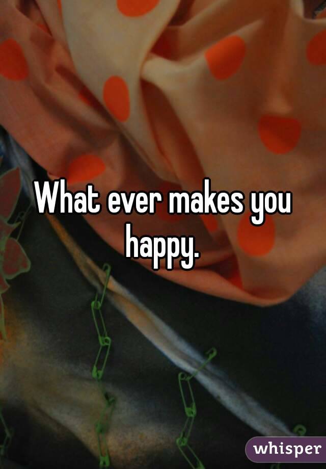 What ever makes you happy. 