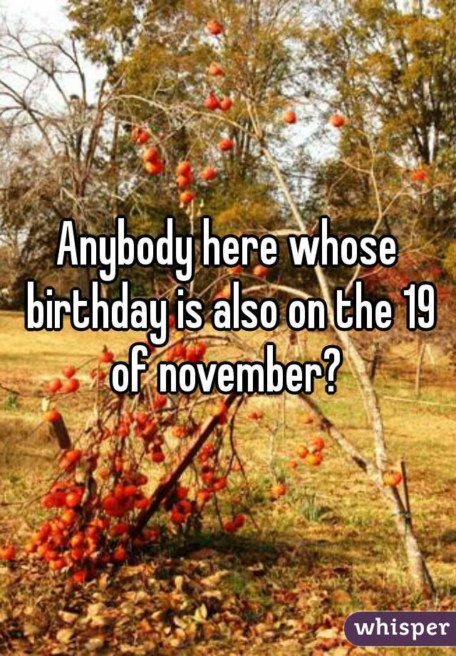 Anybody here whose birthday is also on the 19 of november? 