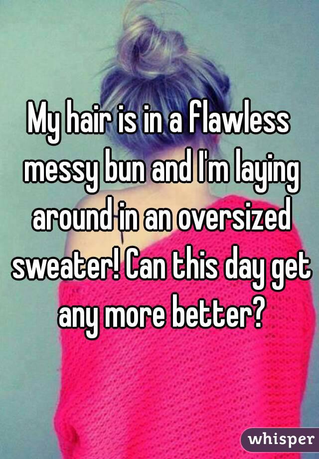 My hair is in a flawless messy bun and I'm laying around in an oversized sweater! Can this day get any more better?