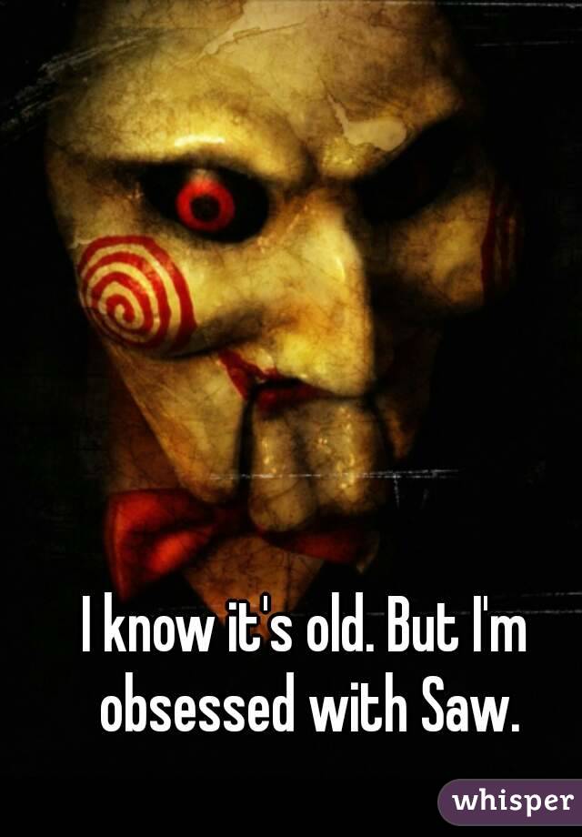 I know it's old. But I'm obsessed with Saw.