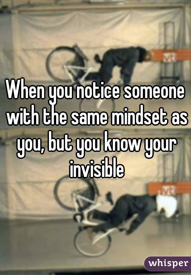 When you notice someone with the same mindset as you, but you know your invisible