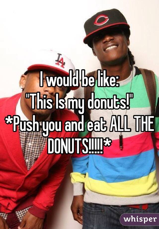 I would be like:
"This Is my donuts!"
*Push you and eat ALL THE DONUTS!!!!!*