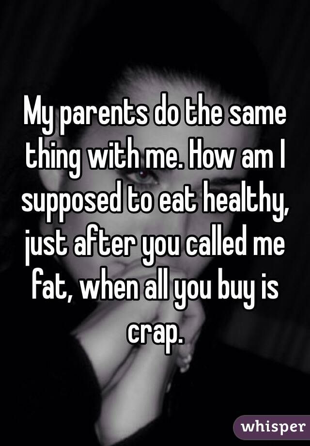 My parents do the same thing with me. How am I supposed to eat healthy, just after you called me fat, when all you buy is crap. 
