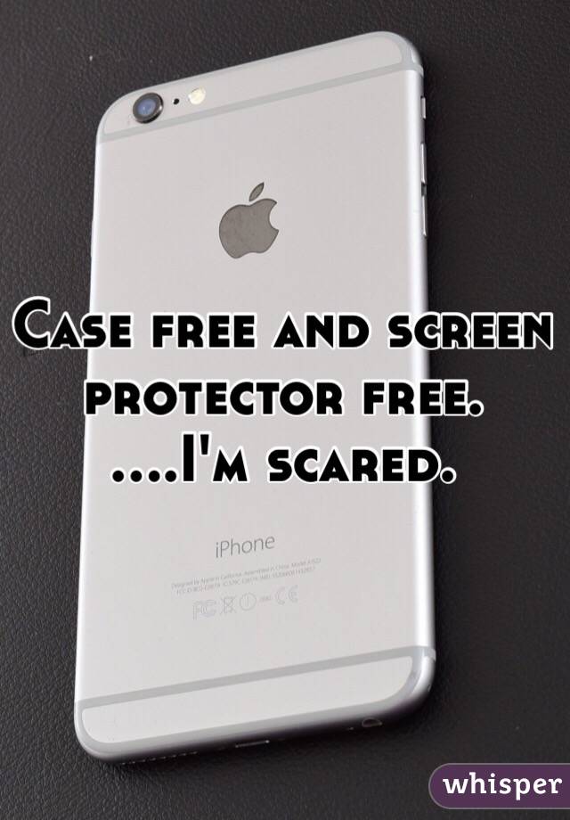 Case free and screen protector free. 
....I'm scared. 