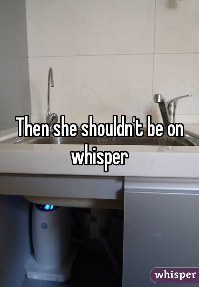 Then she shouldn't be on whisper 