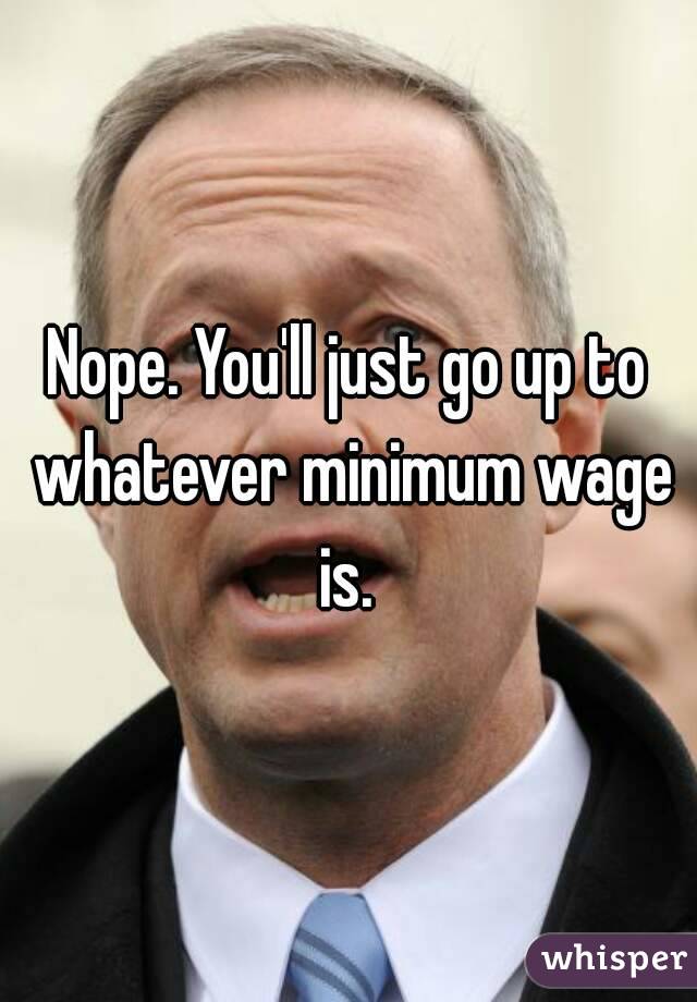 Nope. You'll just go up to whatever minimum wage is. 