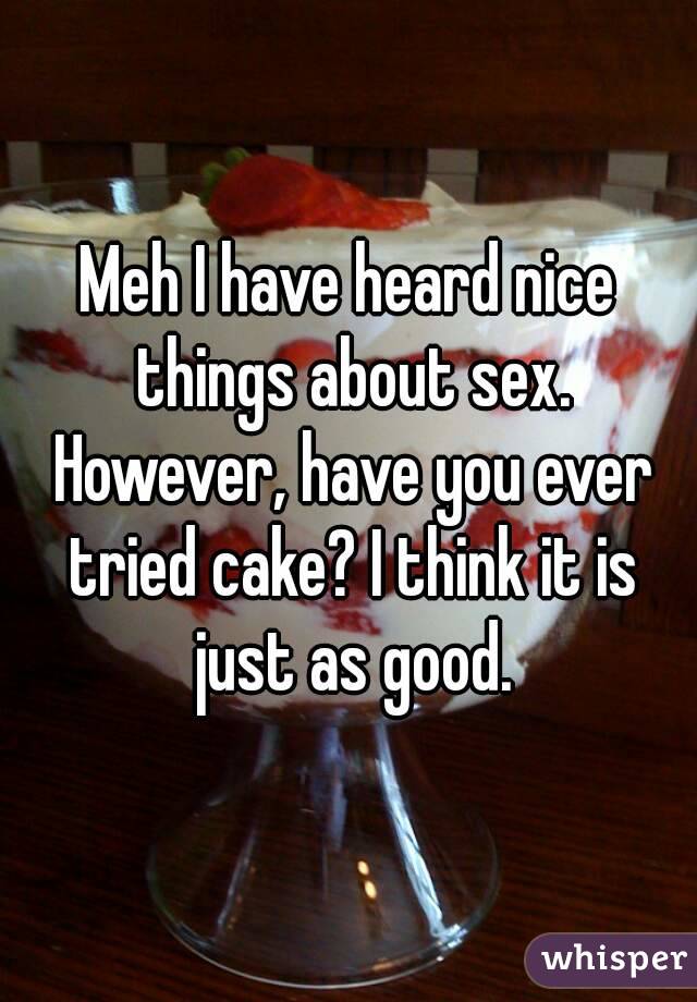 Meh I have heard nice things about sex. However, have you ever tried cake? I think it is just as good.