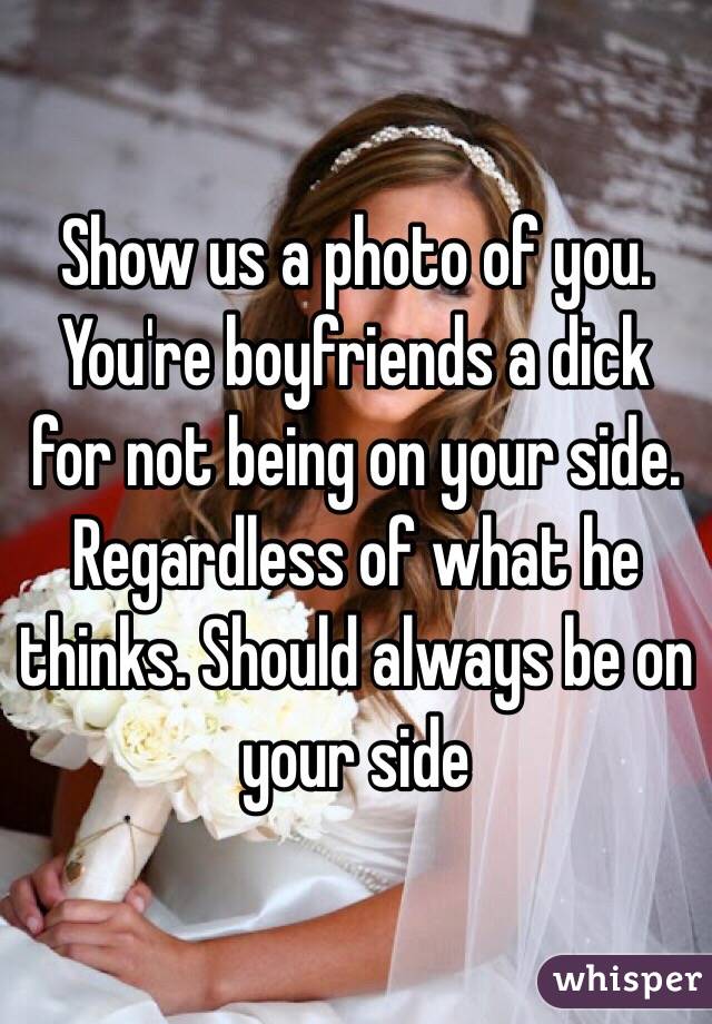 Show us a photo of you. You're boyfriends a dick for not being on your side. Regardless of what he thinks. Should always be on your side
