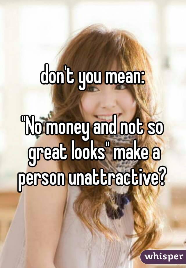 don't you mean:

"No money and not so great looks" make a person unattractive? 