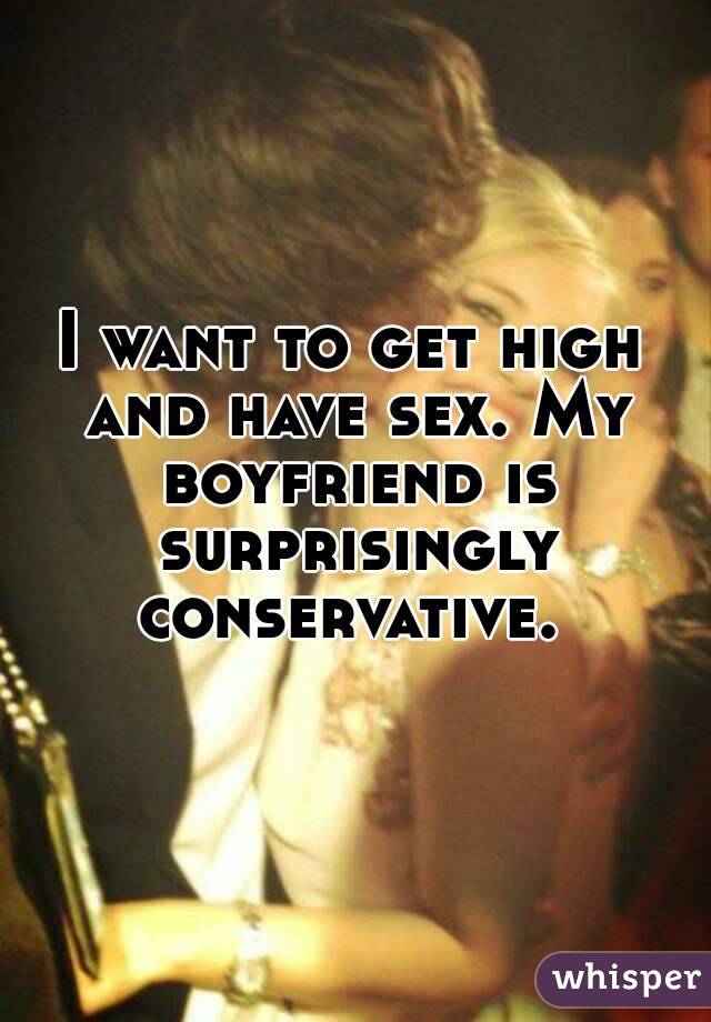 I want to get high and have sex. My boyfriend is surprisingly conservative. 