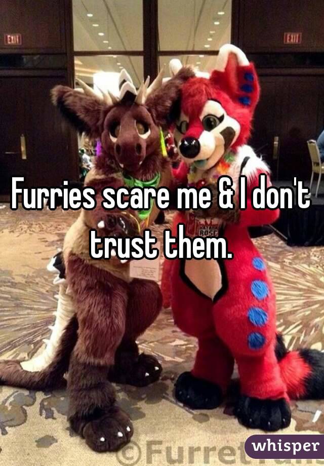 Furries scare me & I don't trust them. 
