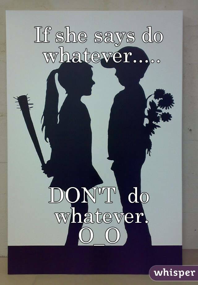 If she says do whatever.....






DON'T  do whatever.
O_O