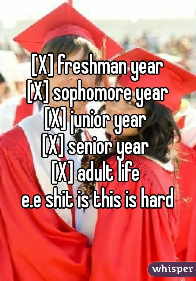 [X] freshman year
[X] sophomore year
[X] junior year 
[X] senior year 
[X] adult life 
e.e shit is this is hard