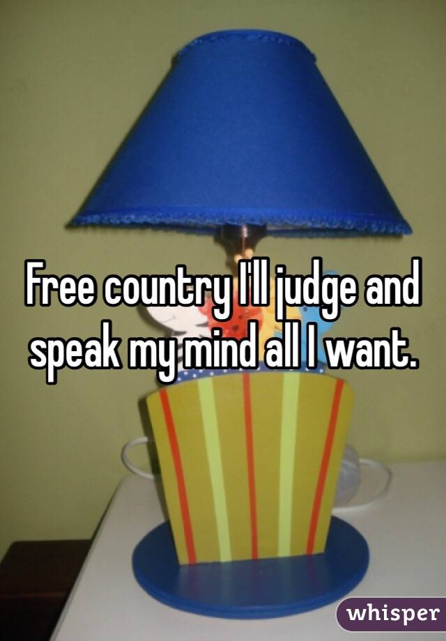 Free country I'll judge and speak my mind all I want. 