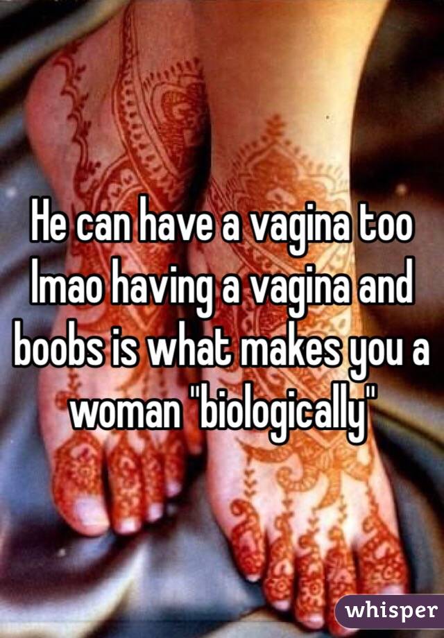 He can have a vagina too lmao having a vagina and boobs is what makes you a woman "biologically"