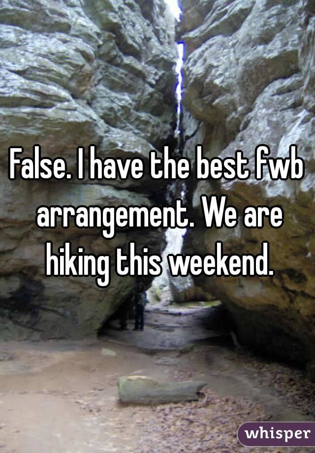 False. I have the best fwb arrangement. We are hiking this weekend.