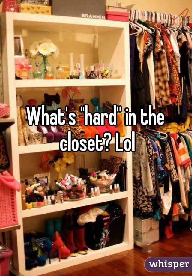What's "hard" in the closet? Lol