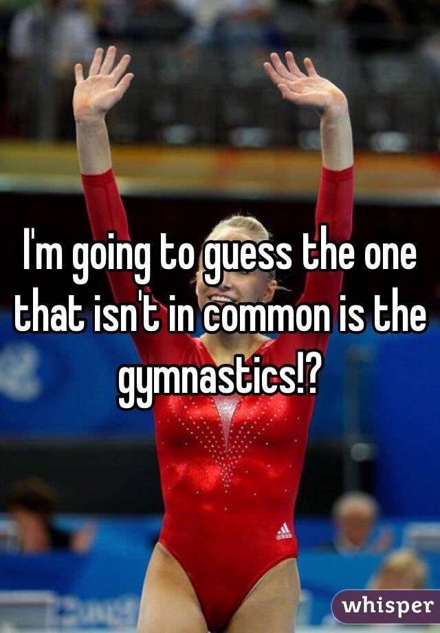 I'm going to guess the one that isn't in common is the gymnastics!?
