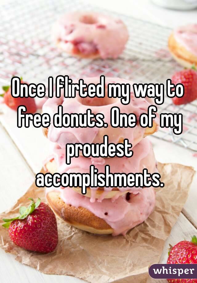 Once I flirted my way to free donuts. One of my proudest accomplishments.