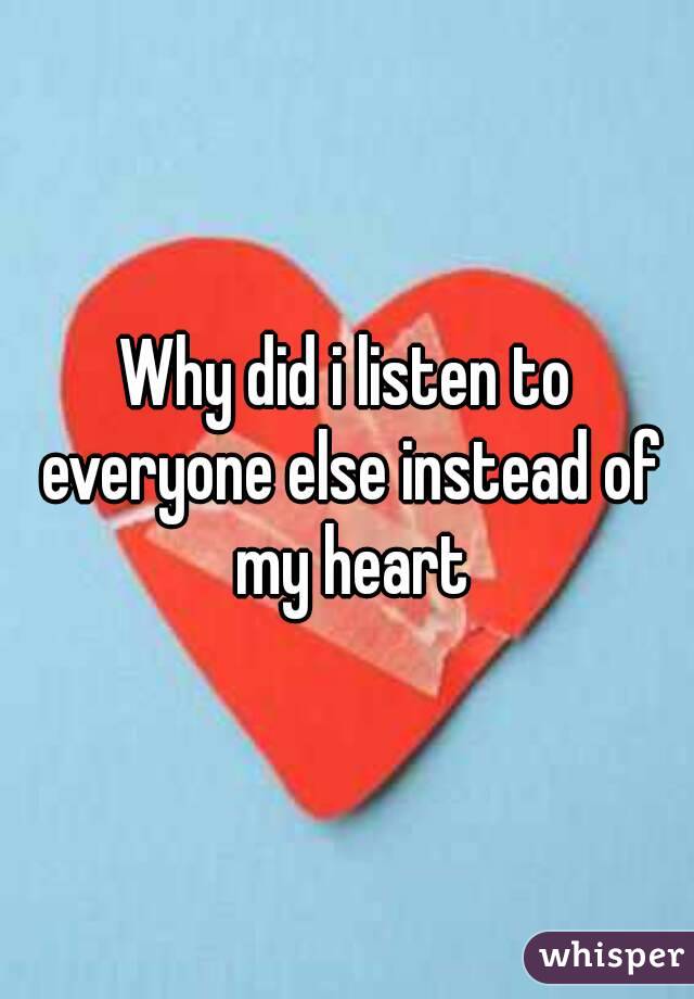 Why did i listen to everyone else instead of my heart