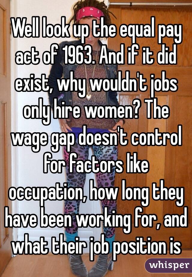 Well look up the equal pay act of 1963. And if it did exist, why wouldn't jobs only hire women? The wage gap doesn't control for factors like occupation, how long they have been working for, and what their job position is 