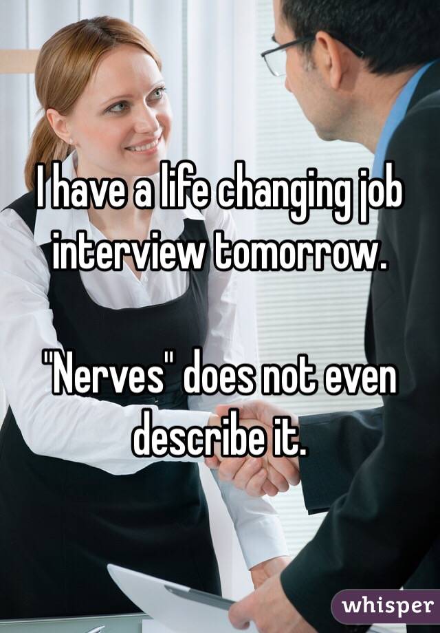 I have a life changing job interview tomorrow.

"Nerves" does not even describe it.