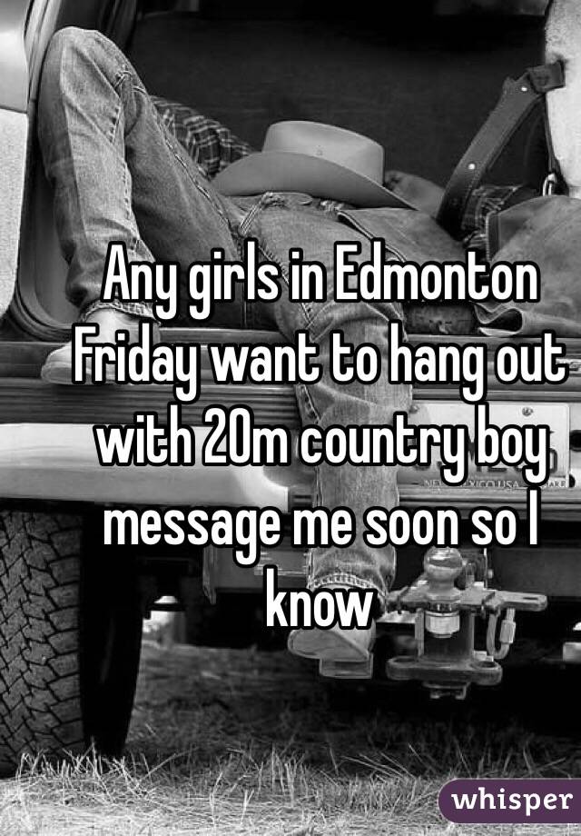 Any girls in Edmonton Friday want to hang out with 20m country boy message me soon so I know 